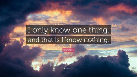 Socrates Quote: “I only know one thing, and that is I know nothing.”