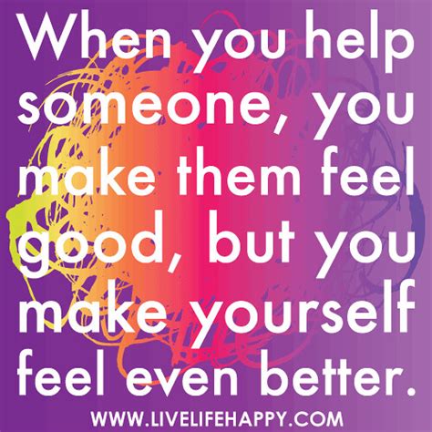 ‎When you help someone, you make them feel good, but you make yourself feel even better ...