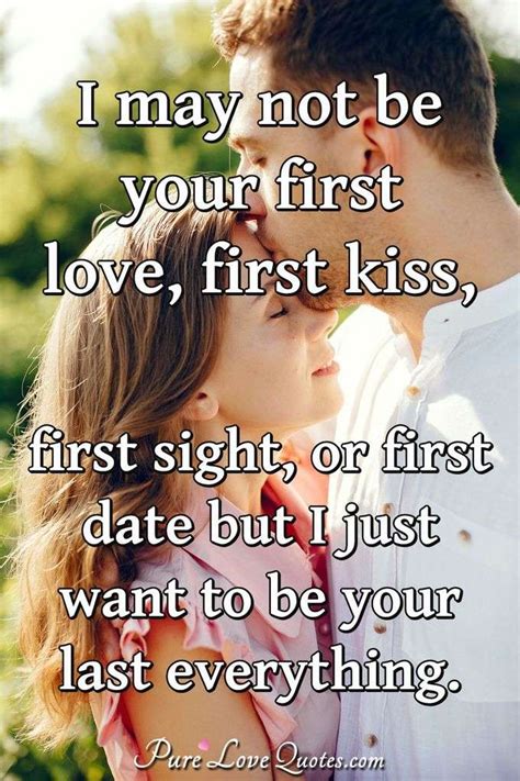 I may not be your first love, first kiss, first sight, or first date but I just... | PureLoveQuotes