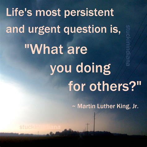 "Life's most persistent and urgent question is, 'What are you doing for others?'" ~ Martin ...