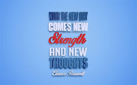 With the new day comes new strength and new thoughts, Eleanor Roosevelt ...