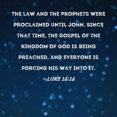 Luke 16:16 The Law and the Prophets were proclaimed until John. Since that time, the gospel of ...