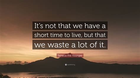 Seneca the Younger Quote: “It’s not that we have a short time to live, but that we waste a lot ...