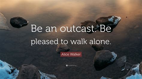 Alice Walker Quote: “Be an outcast. Be pleased to walk alone.”