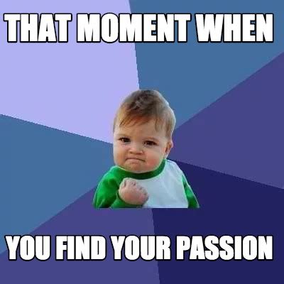 Meme Creator - Funny That moment when You find your passion Meme Generator at MemeCreator.org!