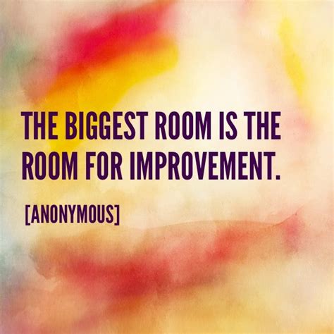 The biggest room is the room for improvement. [Anonymous]