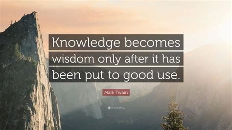 Mark Twain Quote: “Knowledge becomes wisdom only after it has been put to good use.” (7 ...