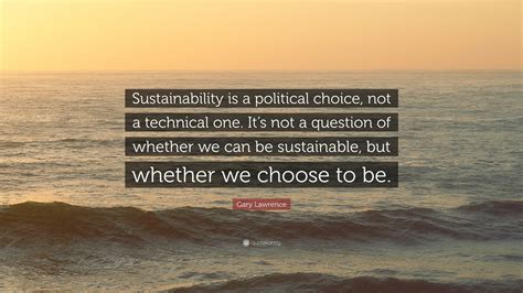 Gary Lawrence Quote: “Sustainability is a political choice, not a ...