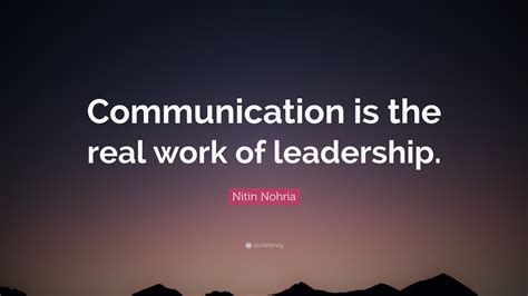 Nitin Nohria Quote: “Communication is the real work of leadership.”