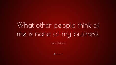 Gary Oldman Quote: “What other people think of me is none of my business.”