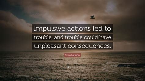 Stieg Larsson Quote: “Impulsive actions led to trouble, and trouble could have unpleasant ...