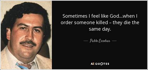 Pablo Escobar quote: Sometimes I feel like God…when I order someone ...