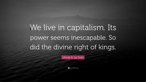 Ursula K. Le Guin Quote: “We live in capitalism. Its power seems inescapable. So did the divine ...