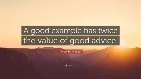 Albert Schweitzer Quote: “A good example has twice the value of good advice.”