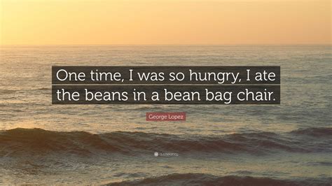 George Lopez Quote: “One time, I was so hungry, I ate the beans in a ...