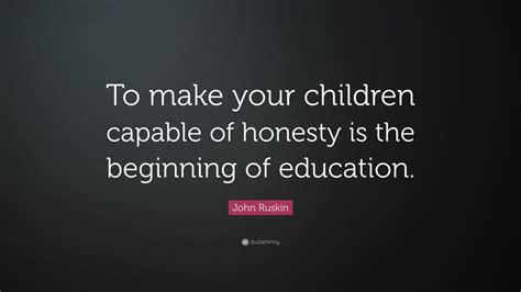 John Ruskin Quote: “To make your children capable of honesty is the beginning of education.”