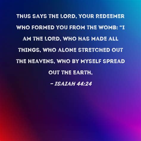 Isaiah 44:24 Thus says the LORD, your Redeemer who formed you from the womb: "I am the LORD, who ...