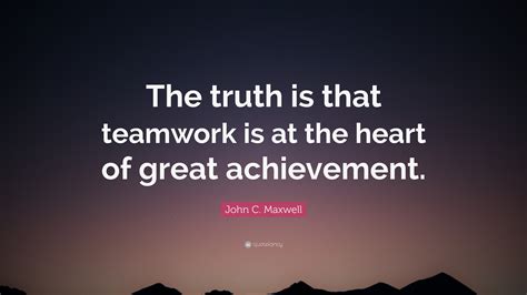 John C. Maxwell Quote: “The truth is that teamwork is at the heart of great achievement.”