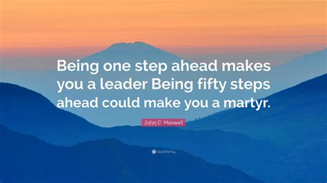 John C. Maxwell Quote: “Being one step ahead makes you a leader Being ...