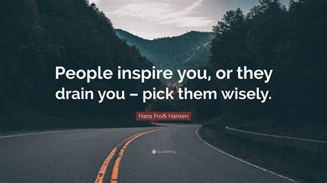 Hans Froði Hansen Quote: “People inspire you, or they drain you – pick them wisely.” (7 ...