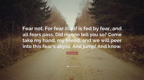 Felix Dennis Quote: “Fear not. For fear itself is fed by fear, and all ...