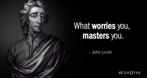 John Locke quote: What worries you, masters you.