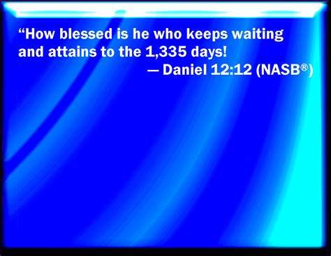 Daniel 12:12 Blessed is he that waits, and comes to the thousand three hundred and five and ...