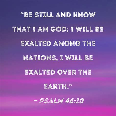 Psalm 46:10 "Be still and know that I am God; I will be exalted among ...