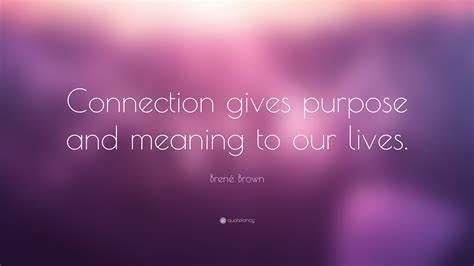 Brené Brown Quote: “Connection gives purpose and meaning to our lives.”