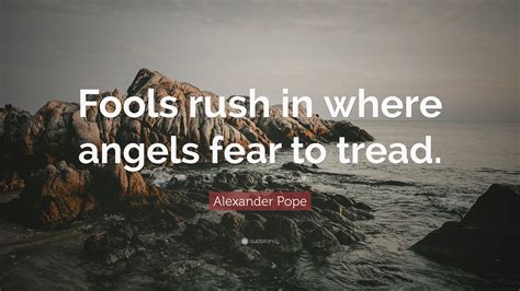 Alexander Pope Quote: “Fools rush in where angels fear to tread.”