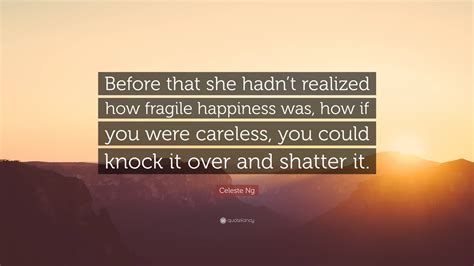 Celeste Ng Quote: “Before that she hadn’t realized how fragile happiness was, how if you were ...