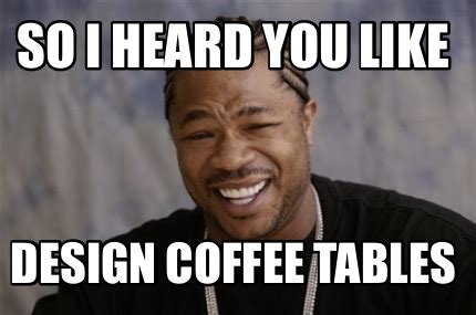 Meme Creator - Funny So I heard you like Design coffee tables Meme Generator at MemeCreator.org!