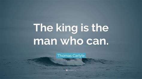 Thomas Carlyle Quote: “The king is the man who can.”