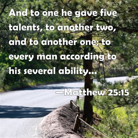 Matthew 25:15 And to one he gave five talents, to another two, and to another one; to every man ...