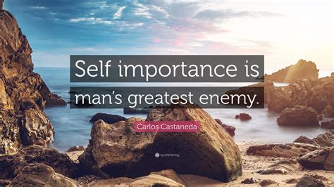 Carlos Castaneda Quote: “Self importance is man’s greatest enemy.”