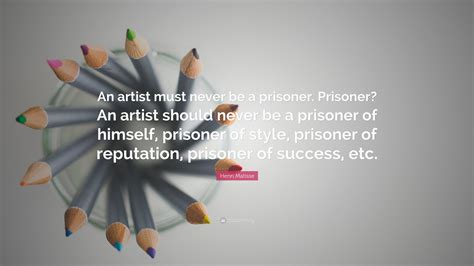 Henri Matisse Quote: “An artist must never be a prisoner. Prisoner? An artist should never be a ...