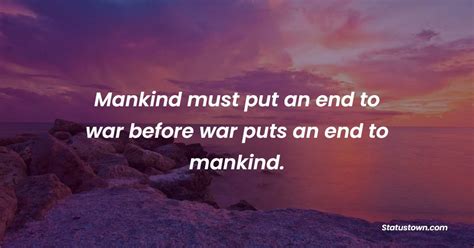 Mankind must put an end to war before war puts an end to mankind. - War ...