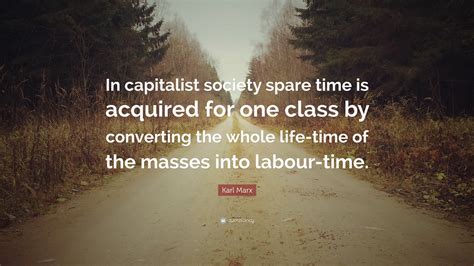 Karl Marx Quote: “In capitalist society spare time is acquired for one class by converting the ...