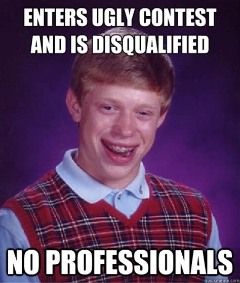 Enters Ugly Contest and is Disqualified NO PROFESSIONALS - Bad Luck Brian - quickmeme