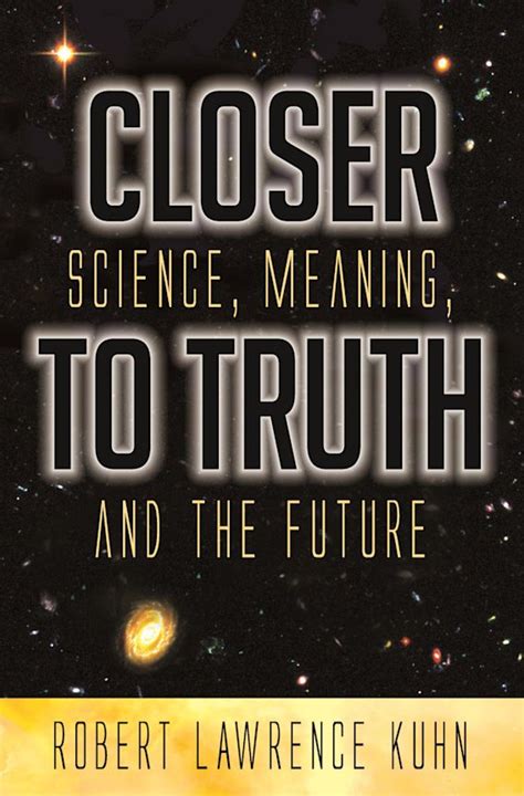 Closer To Truth: Science, Meaning, and the Future: Robert Lawrence Kuhn ...