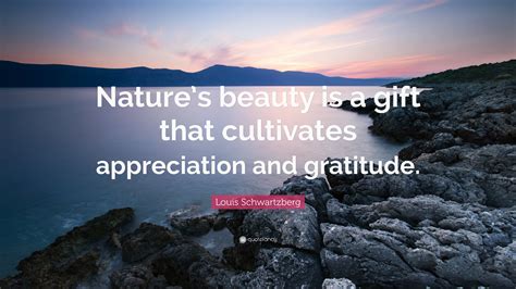 Louis Schwartzberg Quote: “Nature’s beauty is a gift that cultivates appreciation and gratitude.”
