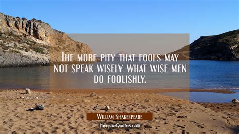 The more pity that fools may not speak wisely what wise men do ...