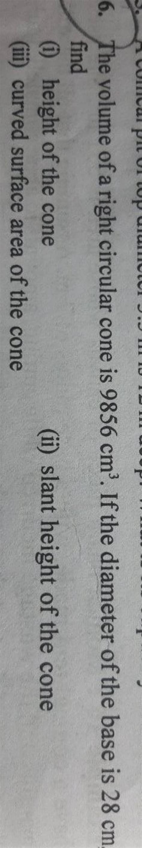 6. The volume of a right circular cone is 9856 cm3. If the diameter of th..