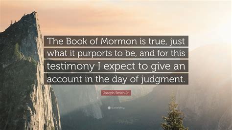 Joseph Smith Jr. Quote: “The Book of Mormon is true, just what it purports to be, and for this ...