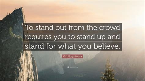 Gift Gugu Mona Quote: “To stand out from the crowd requires you to stand up and stand for what ...