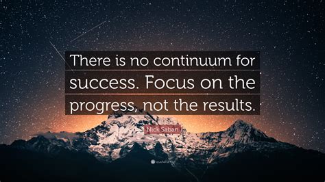 Nick Saban Quote: “There is no continuum for success. Focus on the ...