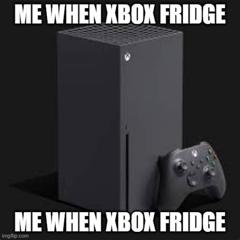 Me When Xbox Series Fridge - Imgflip