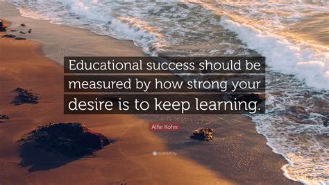 Alfie Kohn Quote: “Educational success should be measured by how strong your desire is to keep ...