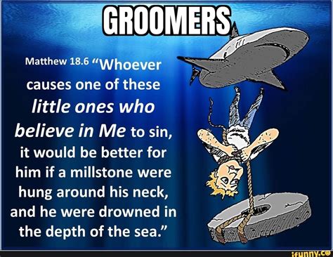 GROOMERS Matthew 18.6 "Whoever causes one of these little ones who believe in Me to sin, it ...