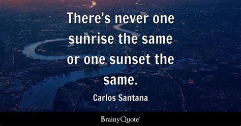 Carlos Santana - There's never one sunrise the same or one...